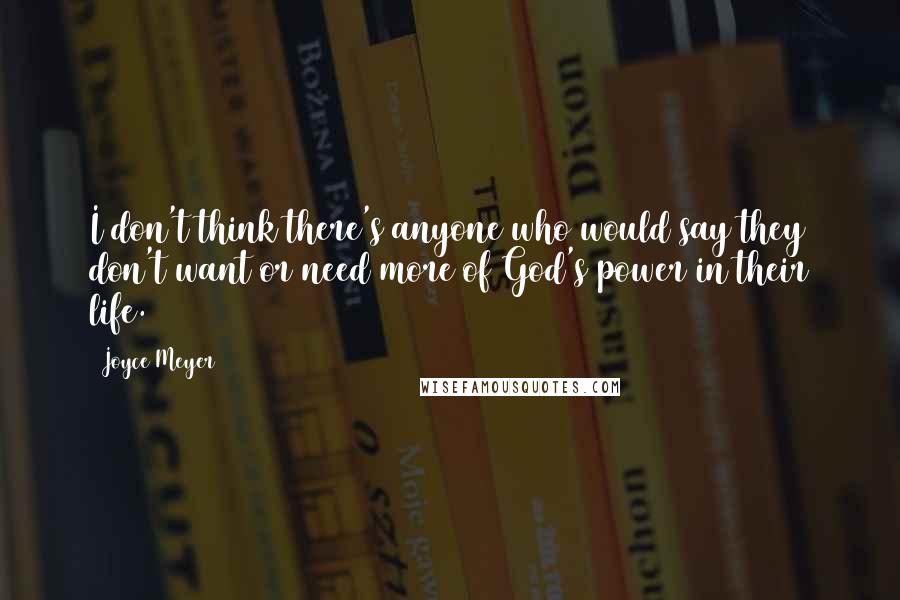 Joyce Meyer Quotes: I don't think there's anyone who would say they don't want or need more of God's power in their life.