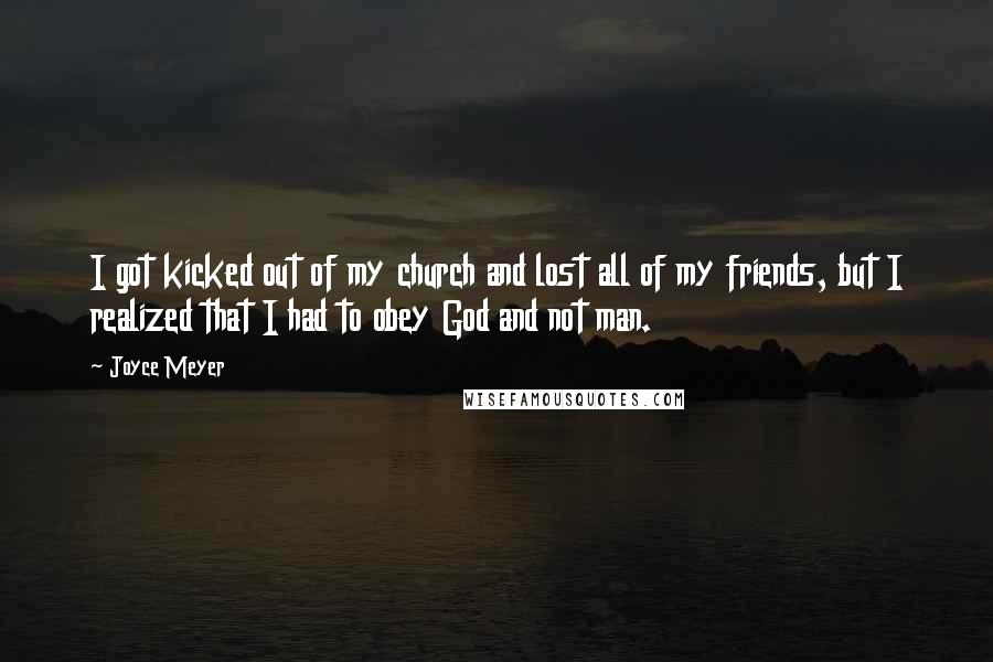 Joyce Meyer Quotes: I got kicked out of my church and lost all of my friends, but I realized that I had to obey God and not man.