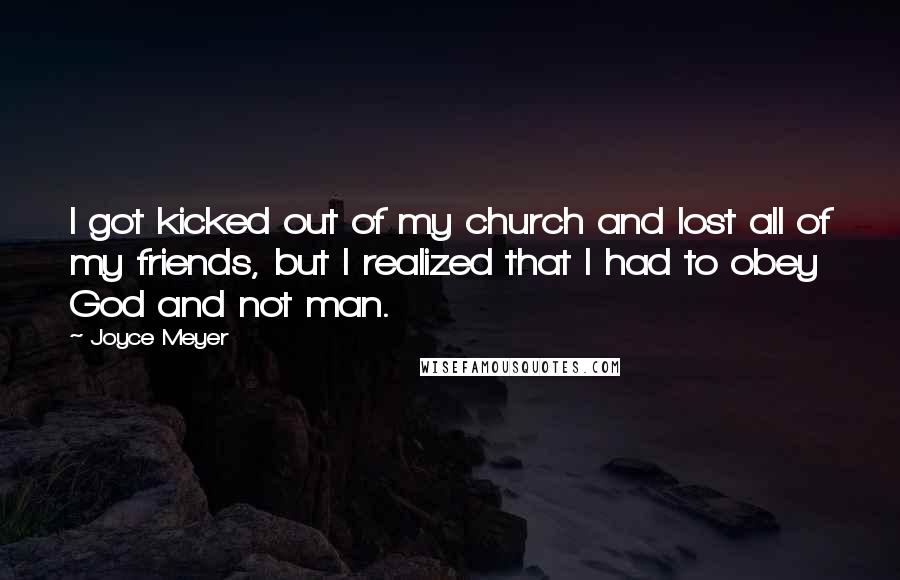 Joyce Meyer Quotes: I got kicked out of my church and lost all of my friends, but I realized that I had to obey God and not man.