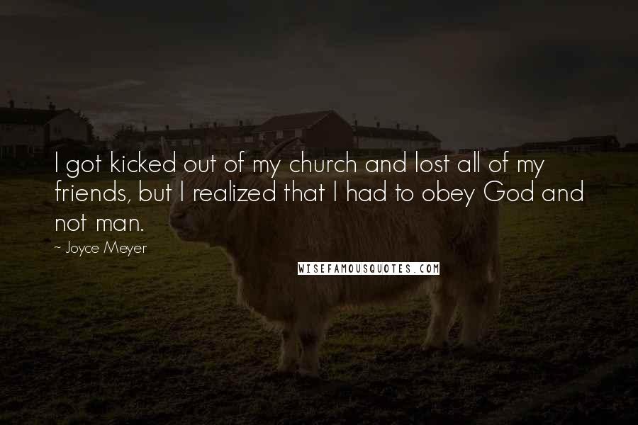 Joyce Meyer Quotes: I got kicked out of my church and lost all of my friends, but I realized that I had to obey God and not man.