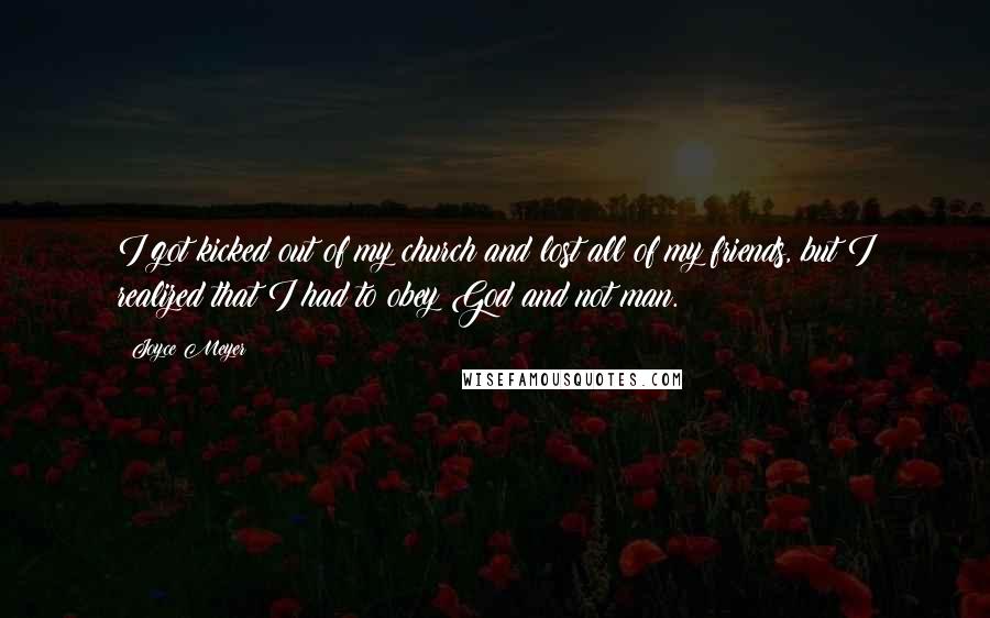Joyce Meyer Quotes: I got kicked out of my church and lost all of my friends, but I realized that I had to obey God and not man.