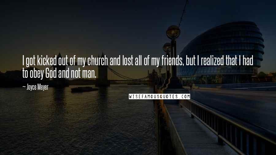 Joyce Meyer Quotes: I got kicked out of my church and lost all of my friends, but I realized that I had to obey God and not man.