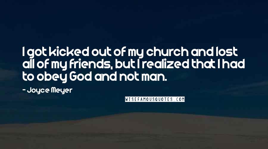 Joyce Meyer Quotes: I got kicked out of my church and lost all of my friends, but I realized that I had to obey God and not man.