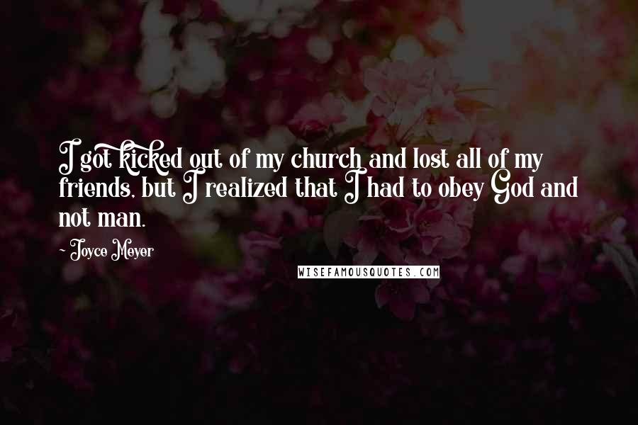 Joyce Meyer Quotes: I got kicked out of my church and lost all of my friends, but I realized that I had to obey God and not man.