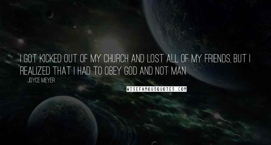 Joyce Meyer Quotes: I got kicked out of my church and lost all of my friends, but I realized that I had to obey God and not man.