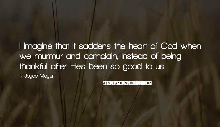 Joyce Meyer Quotes: I imagine that it saddens the heart of God when we murmur and complain, instead of being thankful after He's been so good to us.