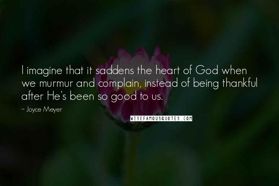 Joyce Meyer Quotes: I imagine that it saddens the heart of God when we murmur and complain, instead of being thankful after He's been so good to us.