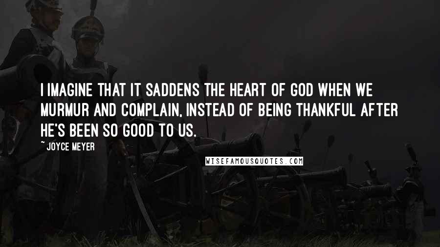 Joyce Meyer Quotes: I imagine that it saddens the heart of God when we murmur and complain, instead of being thankful after He's been so good to us.