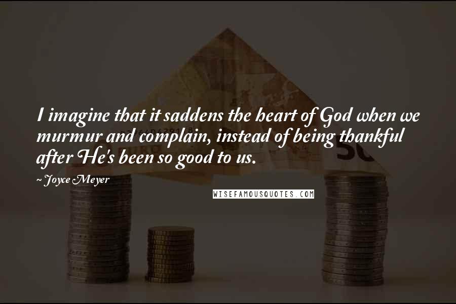 Joyce Meyer Quotes: I imagine that it saddens the heart of God when we murmur and complain, instead of being thankful after He's been so good to us.