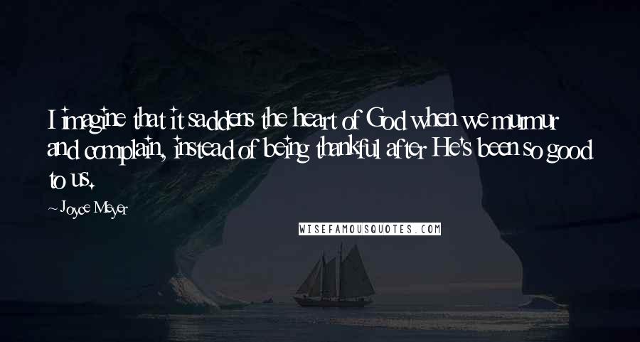 Joyce Meyer Quotes: I imagine that it saddens the heart of God when we murmur and complain, instead of being thankful after He's been so good to us.