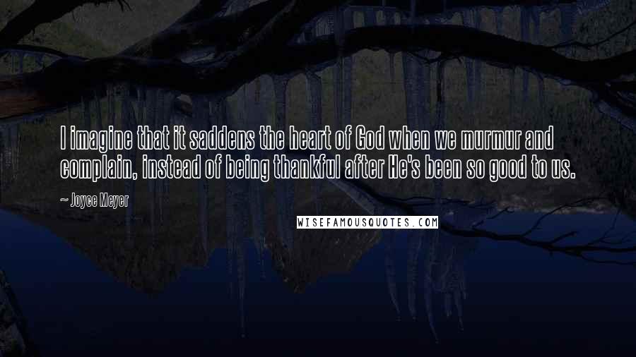 Joyce Meyer Quotes: I imagine that it saddens the heart of God when we murmur and complain, instead of being thankful after He's been so good to us.
