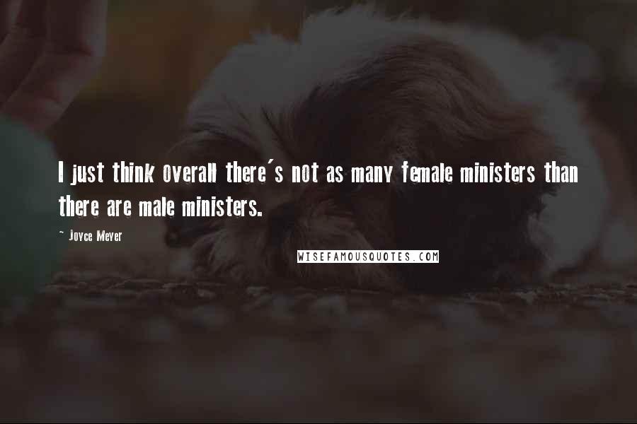 Joyce Meyer Quotes: I just think overall there's not as many female ministers than there are male ministers.