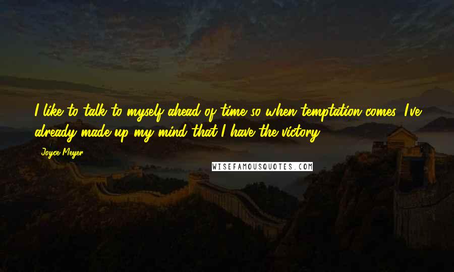 Joyce Meyer Quotes: I like to talk to myself ahead of time so when temptation comes, I've already made up my mind that I have the victory.