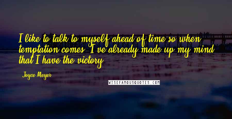Joyce Meyer Quotes: I like to talk to myself ahead of time so when temptation comes, I've already made up my mind that I have the victory.