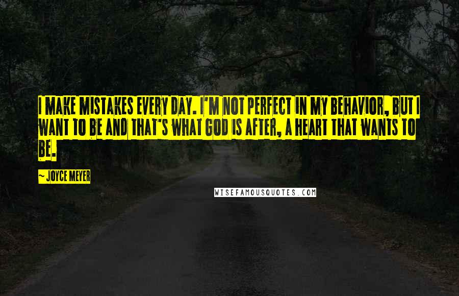 Joyce Meyer Quotes: I make mistakes every day. I'm not perfect in my behavior, but I want to be and that's what God is after, a heart that wants to be.