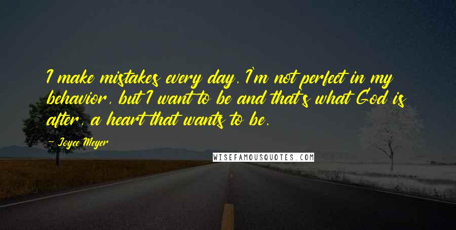 Joyce Meyer Quotes: I make mistakes every day. I'm not perfect in my behavior, but I want to be and that's what God is after, a heart that wants to be.