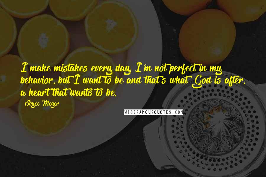 Joyce Meyer Quotes: I make mistakes every day. I'm not perfect in my behavior, but I want to be and that's what God is after, a heart that wants to be.