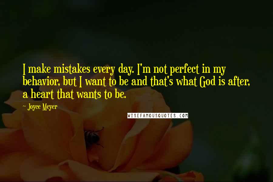 Joyce Meyer Quotes: I make mistakes every day. I'm not perfect in my behavior, but I want to be and that's what God is after, a heart that wants to be.