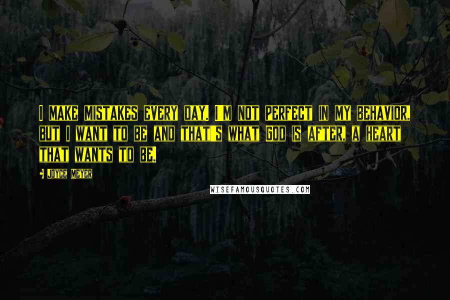 Joyce Meyer Quotes: I make mistakes every day. I'm not perfect in my behavior, but I want to be and that's what God is after, a heart that wants to be.