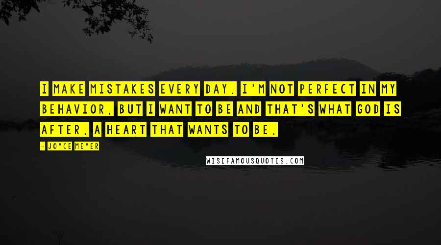 Joyce Meyer Quotes: I make mistakes every day. I'm not perfect in my behavior, but I want to be and that's what God is after, a heart that wants to be.