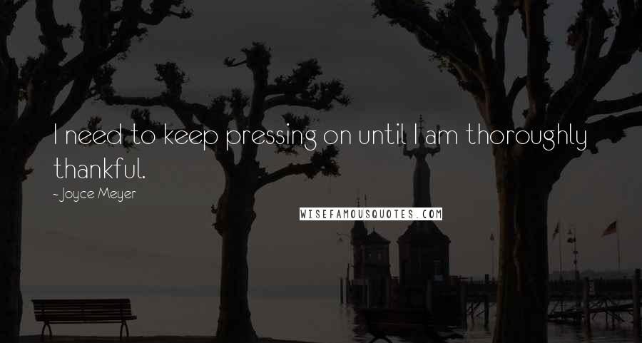 Joyce Meyer Quotes: I need to keep pressing on until I am thoroughly thankful.