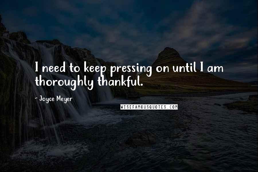 Joyce Meyer Quotes: I need to keep pressing on until I am thoroughly thankful.