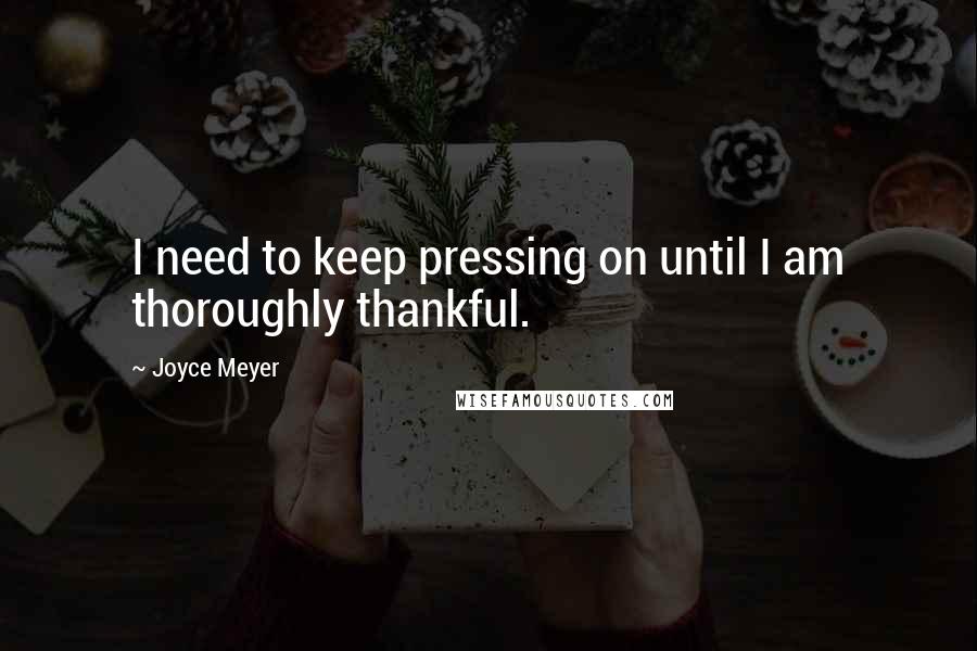 Joyce Meyer Quotes: I need to keep pressing on until I am thoroughly thankful.