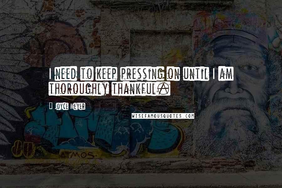 Joyce Meyer Quotes: I need to keep pressing on until I am thoroughly thankful.