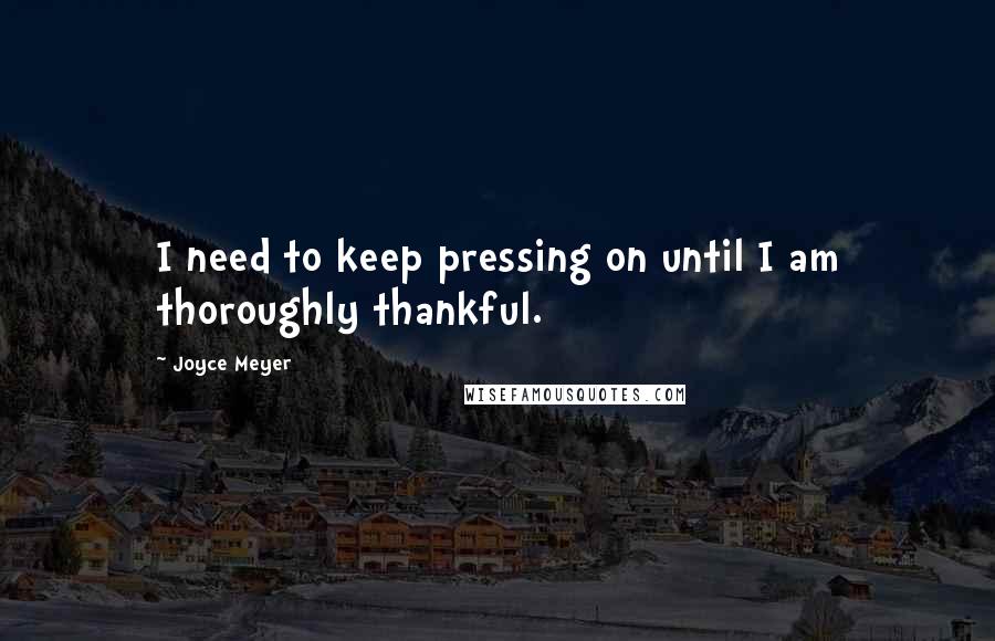 Joyce Meyer Quotes: I need to keep pressing on until I am thoroughly thankful.