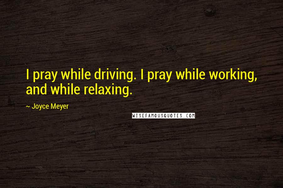 Joyce Meyer Quotes: I pray while driving. I pray while working, and while relaxing.