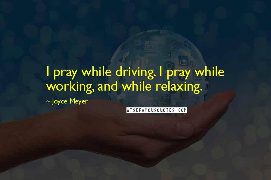 Joyce Meyer Quotes: I pray while driving. I pray while working, and while relaxing.