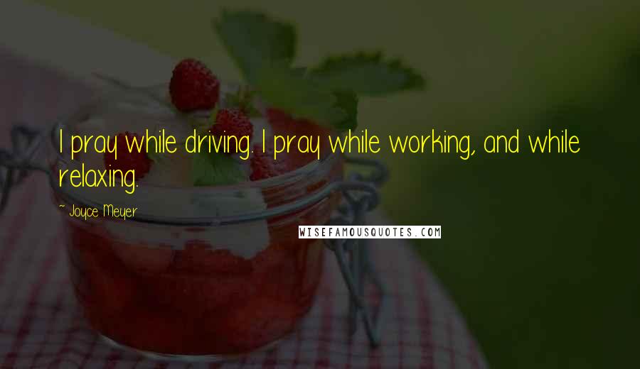 Joyce Meyer Quotes: I pray while driving. I pray while working, and while relaxing.