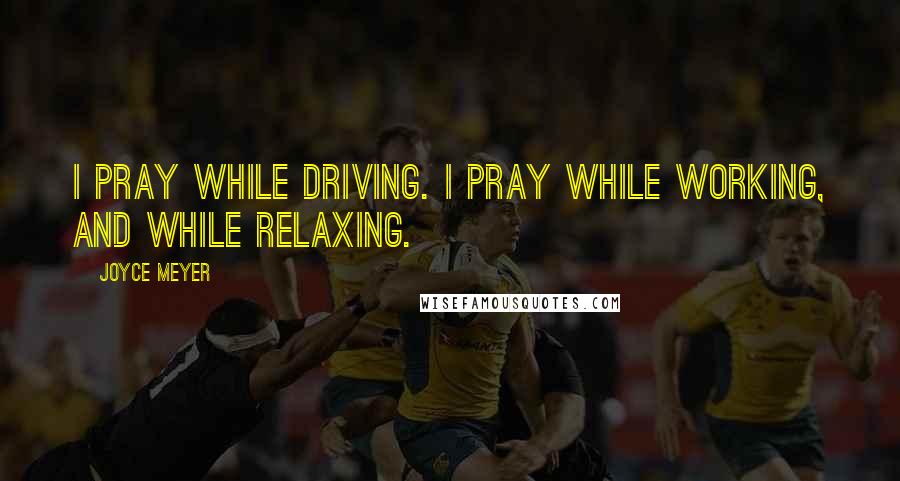 Joyce Meyer Quotes: I pray while driving. I pray while working, and while relaxing.