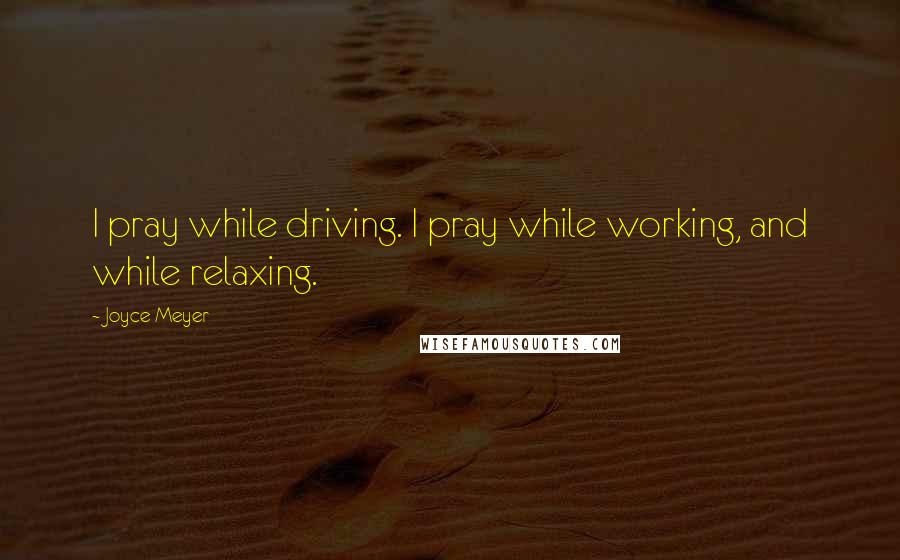 Joyce Meyer Quotes: I pray while driving. I pray while working, and while relaxing.