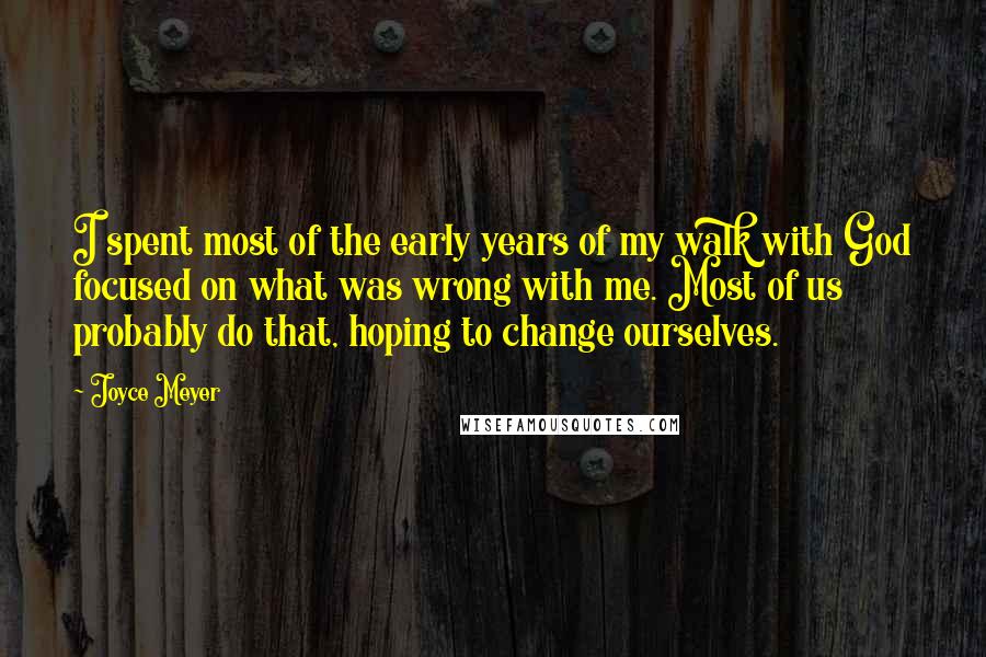Joyce Meyer Quotes: I spent most of the early years of my walk with God focused on what was wrong with me. Most of us probably do that, hoping to change ourselves.