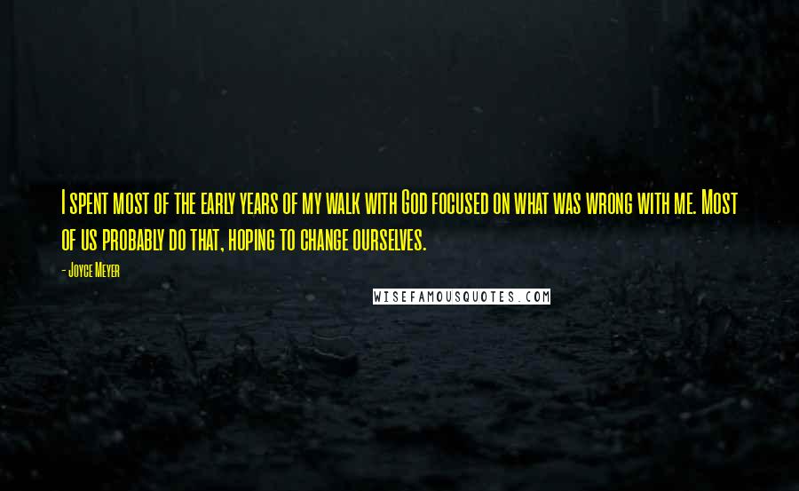 Joyce Meyer Quotes: I spent most of the early years of my walk with God focused on what was wrong with me. Most of us probably do that, hoping to change ourselves.