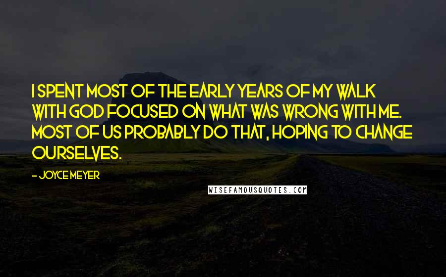 Joyce Meyer Quotes: I spent most of the early years of my walk with God focused on what was wrong with me. Most of us probably do that, hoping to change ourselves.