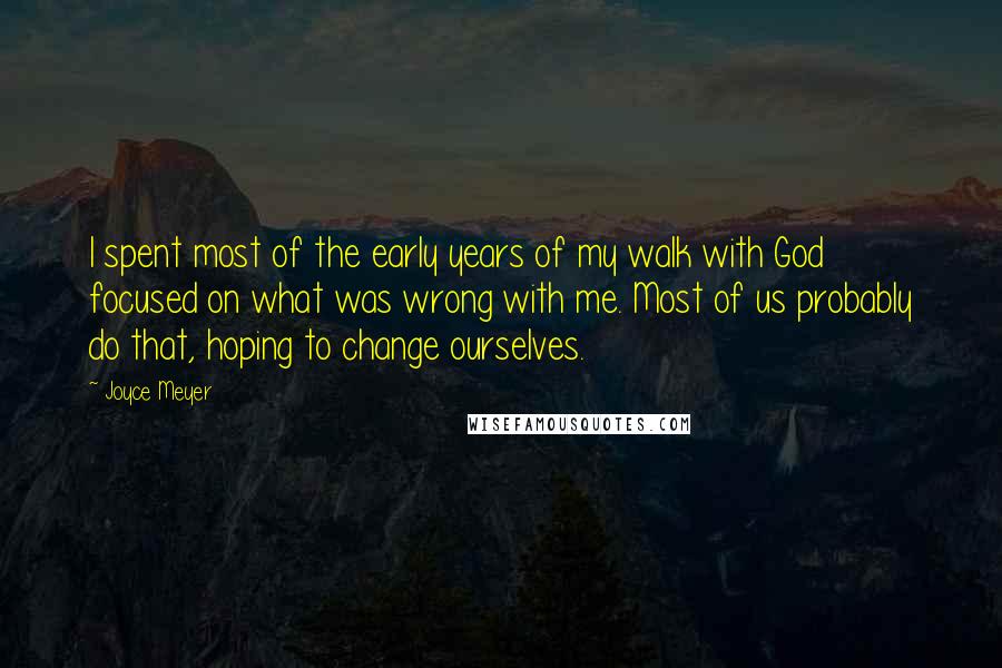 Joyce Meyer Quotes: I spent most of the early years of my walk with God focused on what was wrong with me. Most of us probably do that, hoping to change ourselves.