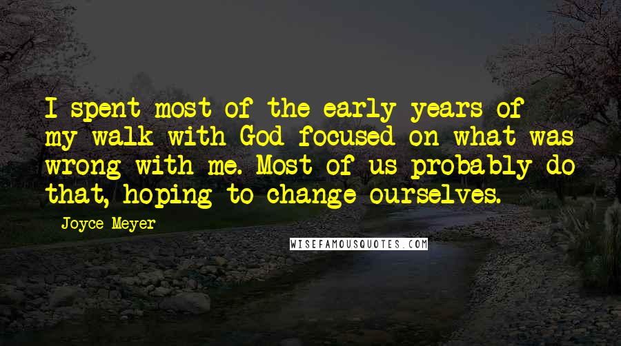 Joyce Meyer Quotes: I spent most of the early years of my walk with God focused on what was wrong with me. Most of us probably do that, hoping to change ourselves.