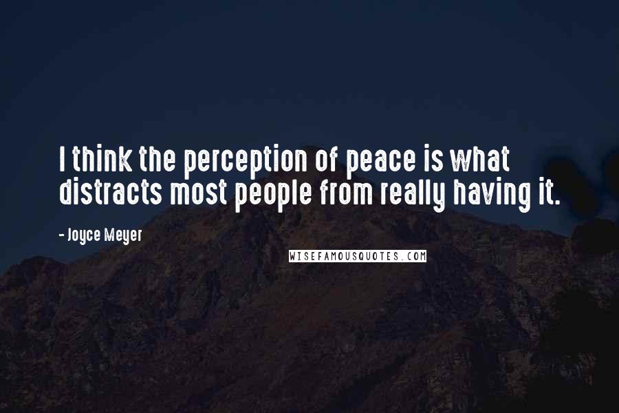 Joyce Meyer Quotes: I think the perception of peace is what distracts most people from really having it.