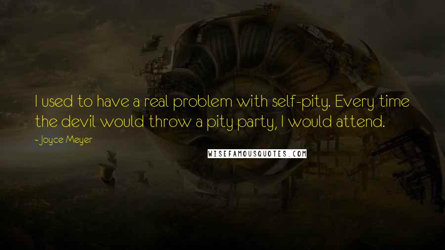 Joyce Meyer Quotes: I used to have a real problem with self-pity. Every time the devil would throw a pity party, I would attend.