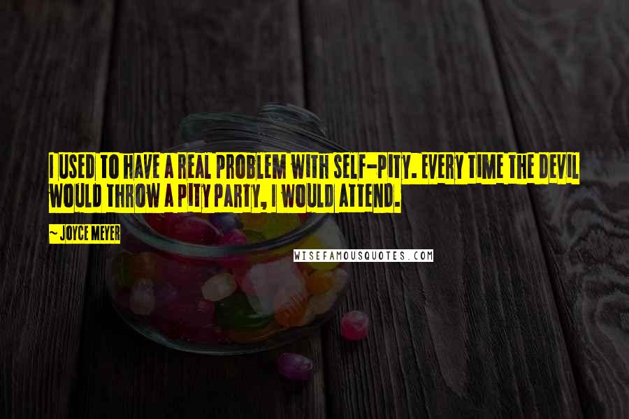 Joyce Meyer Quotes: I used to have a real problem with self-pity. Every time the devil would throw a pity party, I would attend.