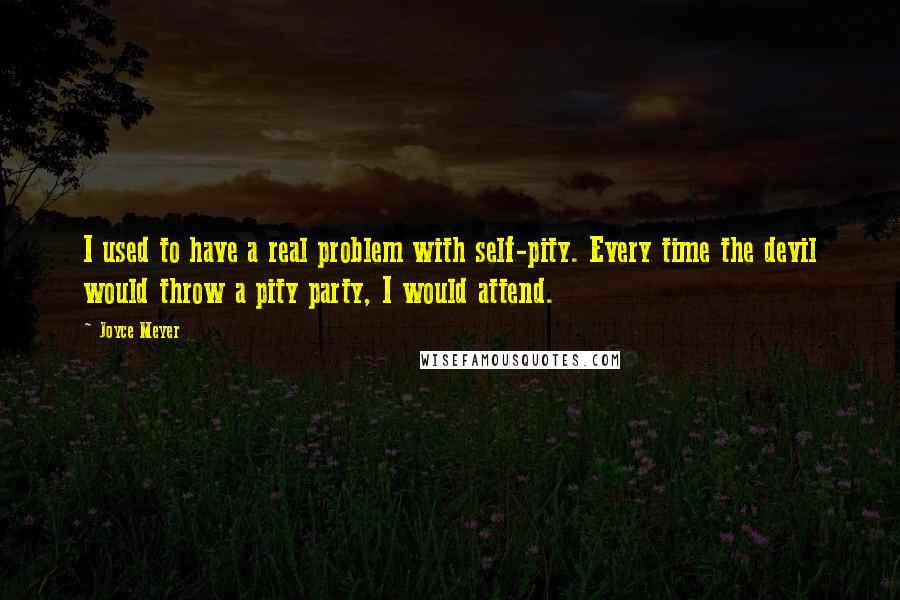 Joyce Meyer Quotes: I used to have a real problem with self-pity. Every time the devil would throw a pity party, I would attend.