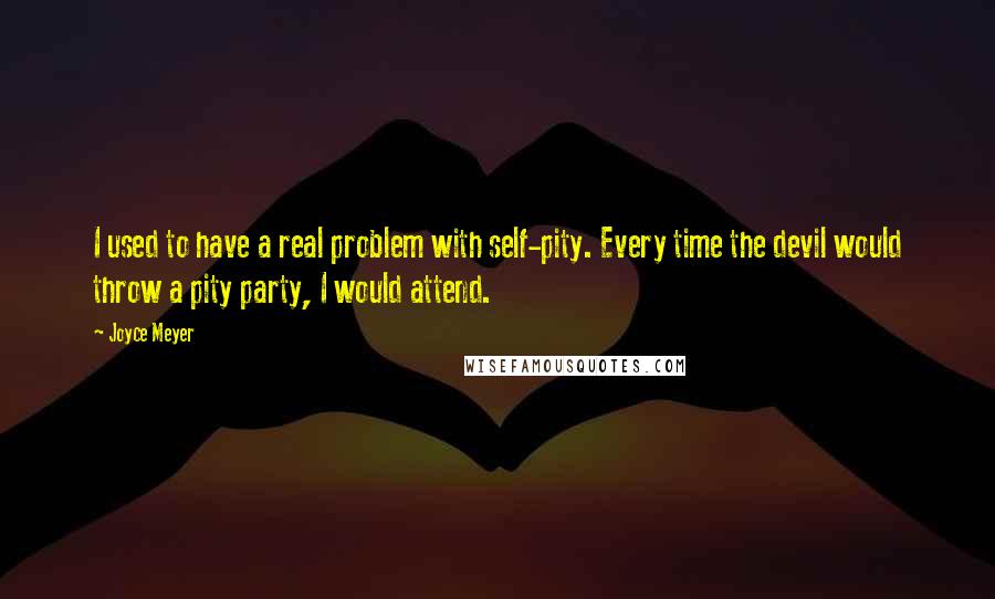 Joyce Meyer Quotes: I used to have a real problem with self-pity. Every time the devil would throw a pity party, I would attend.