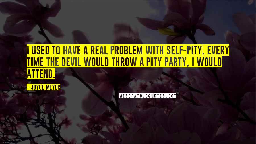 Joyce Meyer Quotes: I used to have a real problem with self-pity. Every time the devil would throw a pity party, I would attend.