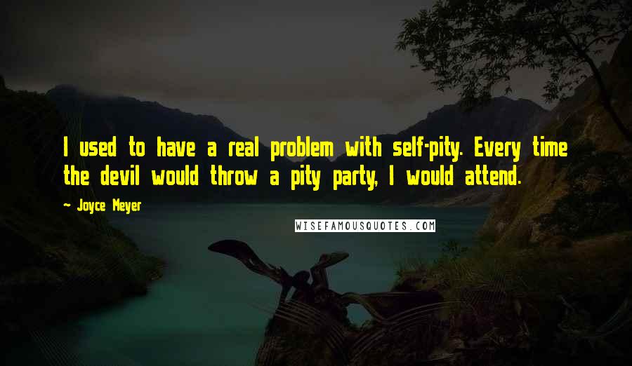 Joyce Meyer Quotes: I used to have a real problem with self-pity. Every time the devil would throw a pity party, I would attend.