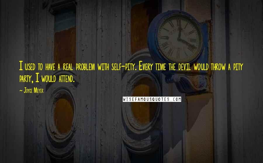 Joyce Meyer Quotes: I used to have a real problem with self-pity. Every time the devil would throw a pity party, I would attend.