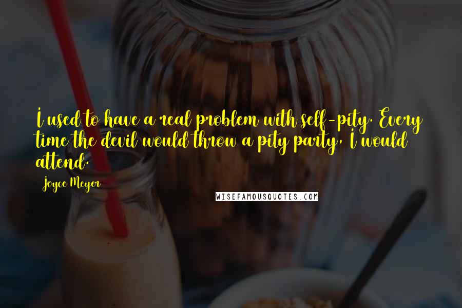 Joyce Meyer Quotes: I used to have a real problem with self-pity. Every time the devil would throw a pity party, I would attend.