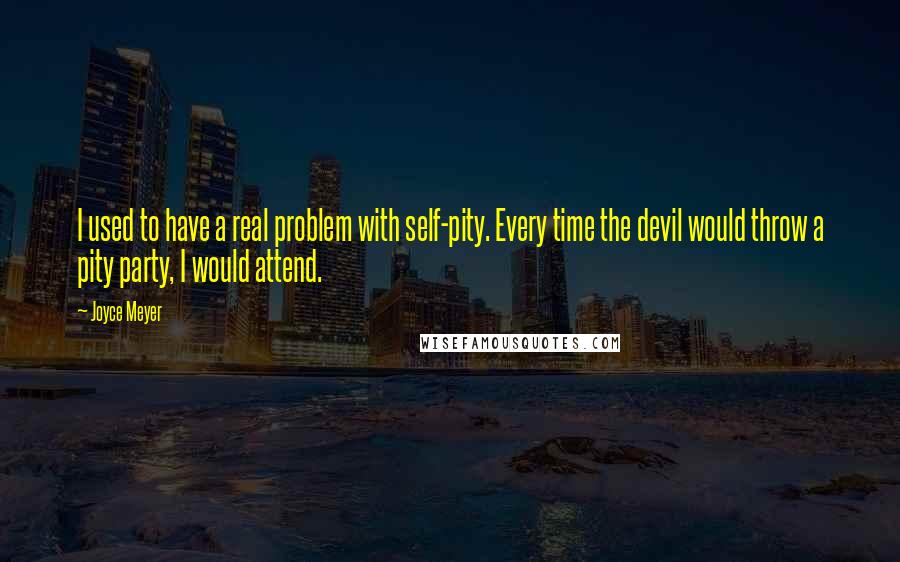 Joyce Meyer Quotes: I used to have a real problem with self-pity. Every time the devil would throw a pity party, I would attend.