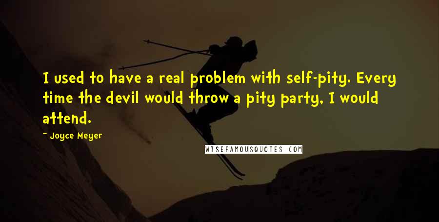Joyce Meyer Quotes: I used to have a real problem with self-pity. Every time the devil would throw a pity party, I would attend.